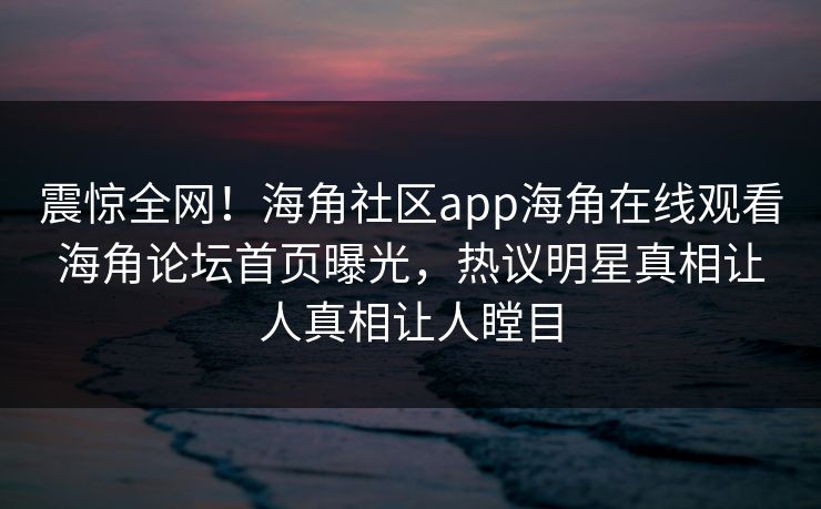 震惊全网！海角社区app海角在线观看海角论坛首页曝光，热议明星真相让人真相让人瞠目