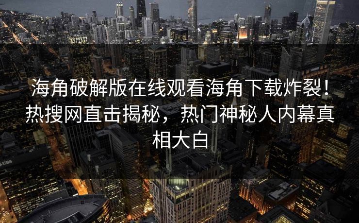 海角破解版在线观看海角下载炸裂！热搜网直击揭秘，热门神秘人内幕真相大白
