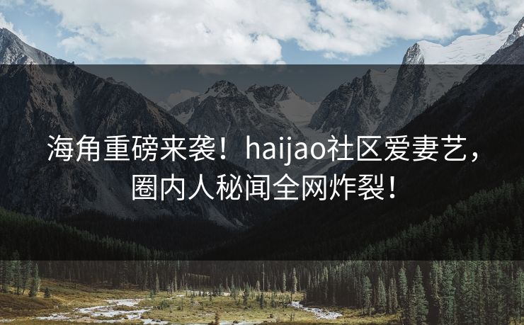 海角重磅来袭！haijao社区爱妻艺，圈内人秘闻全网炸裂！