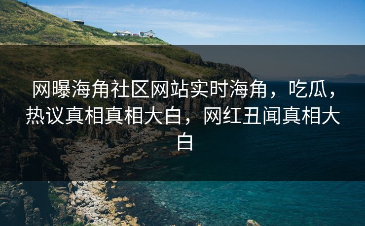网曝海角社区网站实时海角，吃瓜，热议真相真相大白，网红丑闻真相大白