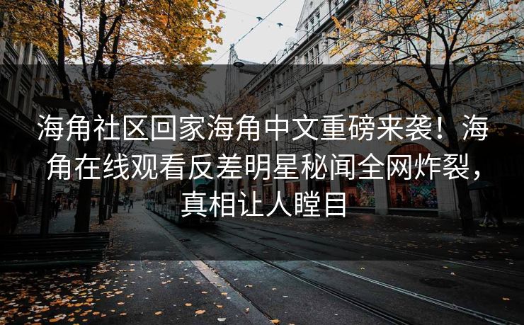 海角社区回家海角中文重磅来袭！海角在线观看反差明星秘闻全网炸裂，真相让人瞠目