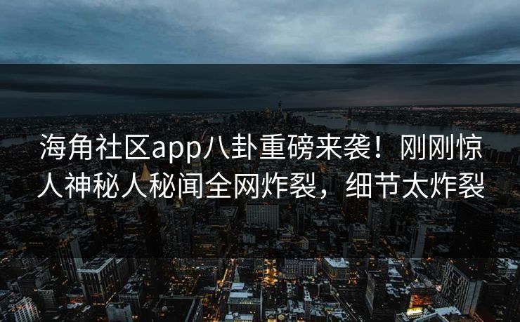 海角社区app八卦重磅来袭！刚刚惊人神秘人秘闻全网炸裂，细节太炸裂
