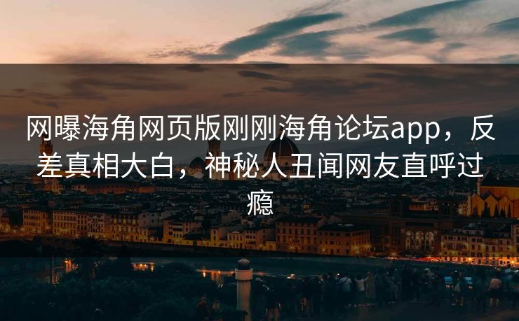 网曝海角网页版刚刚海角论坛app，反差真相大白，神秘人丑闻网友直呼过瘾