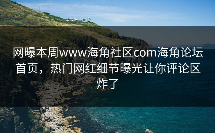 网曝本周www海角社区com海角论坛首页，热门网红细节曝光让你评论区炸了