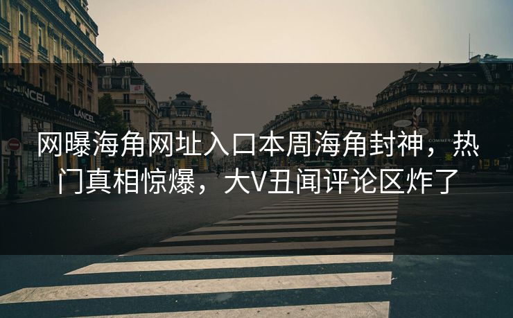 网曝海角网址入口本周海角封神，热门真相惊爆，大V丑闻评论区炸了