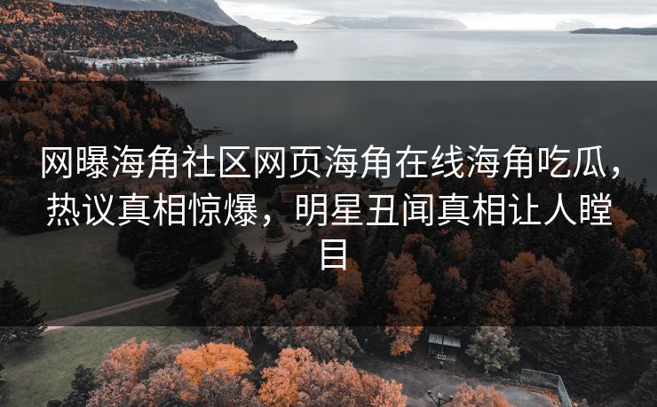 网曝海角社区网页海角在线海角吃瓜，热议真相惊爆，明星丑闻真相让人瞠目