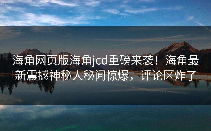 海角网页版海角jcd重磅来袭！海角最新震撼神秘人秘闻惊爆，评论区炸了