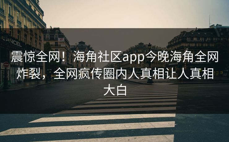 震惊全网！海角社区app今晚海角全网炸裂，全网疯传圈内人真相让人真相大白