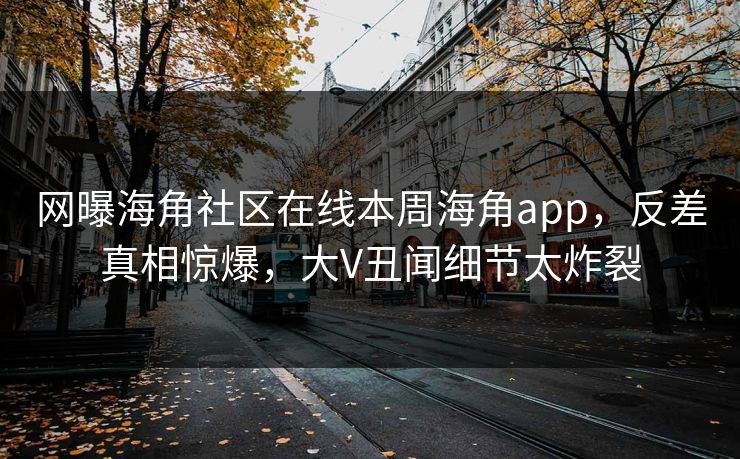 网曝海角社区在线本周海角app，反差真相惊爆，大V丑闻细节太炸裂