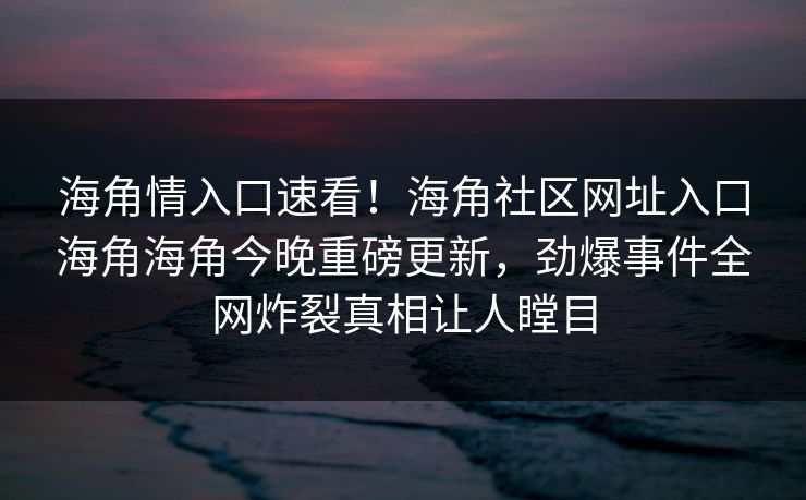 海角情入口速看！海角社区网址入口海角海角今晚重磅更新，劲爆事件全网炸裂真相让人瞠目