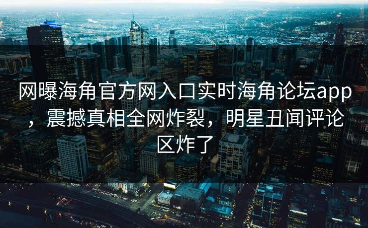 网曝海角官方网入口实时海角论坛app，震撼真相全网炸裂，明星丑闻评论区炸了