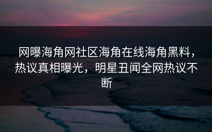 网曝海角网社区海角在线海角黑料，热议真相曝光，明星丑闻全网热议不断