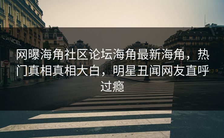 网曝海角社区论坛海角最新海角，热门真相真相大白，明星丑闻网友直呼过瘾