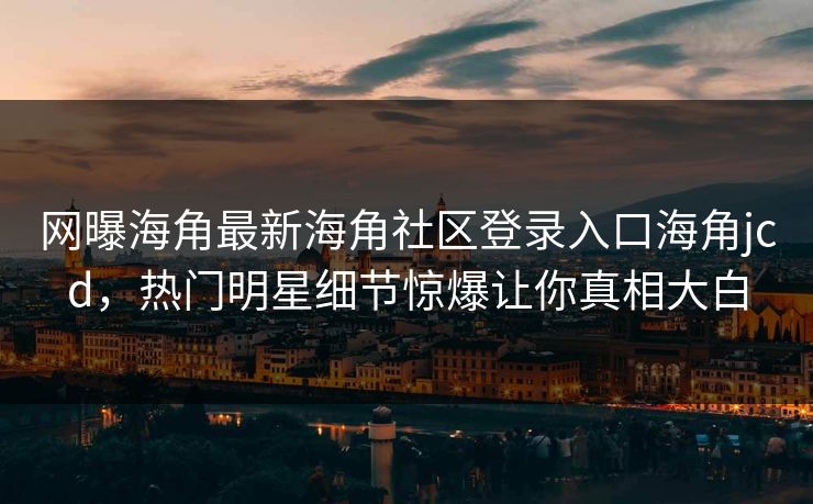网曝海角最新海角社区登录入口海角jcd，热门明星细节惊爆让你真相大白