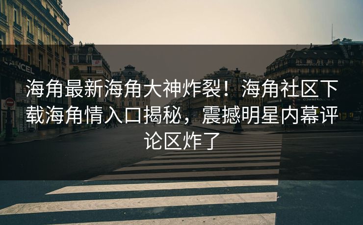 海角最新海角大神炸裂！海角社区下载海角情入口揭秘，震撼明星内幕评论区炸了