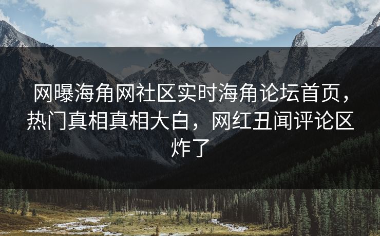 网曝海角网社区实时海角论坛首页，热门真相真相大白，网红丑闻评论区炸了