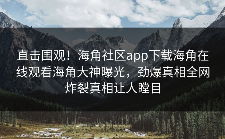 直击围观!海角社区app下载海角在线观看海角大神曝光,劲爆真相全网炸裂真相让人瞠目