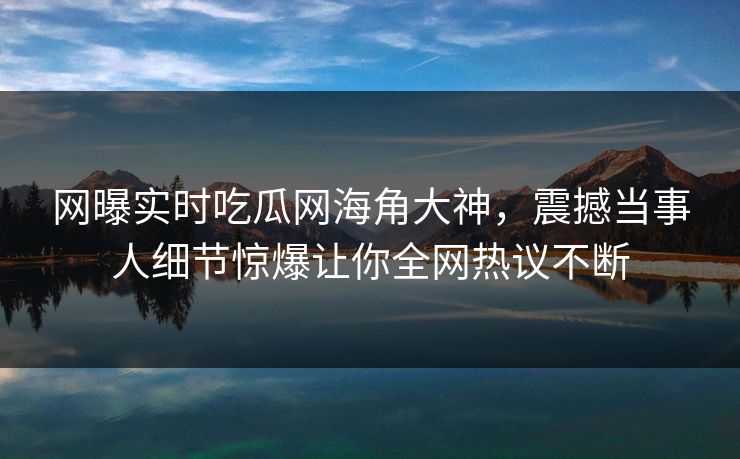 网曝实时吃瓜网海角大神,震撼当事人细节惊爆让你全网热议不断