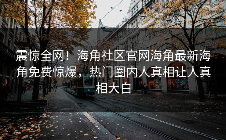震惊全网!海角社区官网海角最新海角免费惊爆,热门圈内人真相让人真相大白