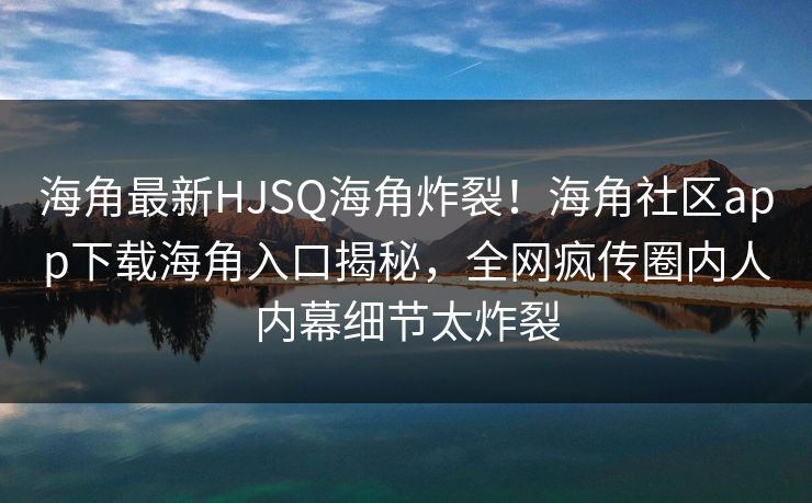 海角最新HJSQ海角炸裂！海角社区app下载海角入口揭秘，全网疯传圈内人内幕细节太炸裂