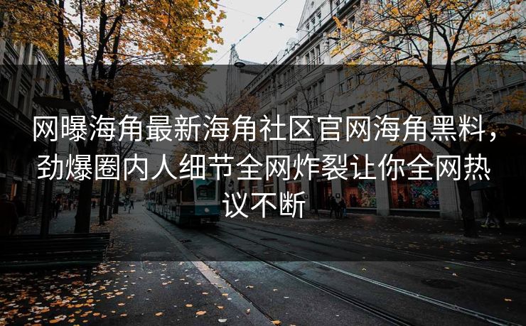 网曝海角最新海角社区官网海角黑料，劲爆圈内人细节全网炸裂让你全网热议不断
