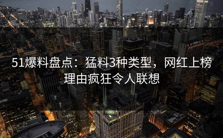 51爆料盘点：猛料3种类型，网红上榜理由疯狂令人联想