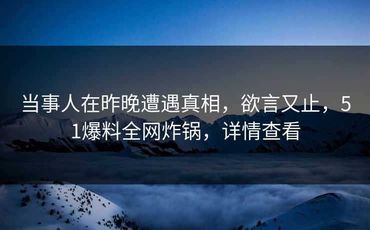 当事人在昨晚遭遇真相，欲言又止，51爆料全网炸锅，详情查看