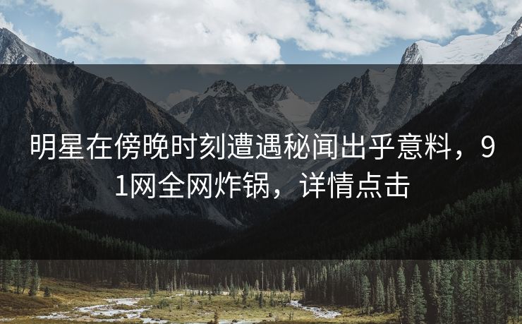 明星在傍晚时刻遭遇秘闻出乎意料，91网全网炸锅，详情点击