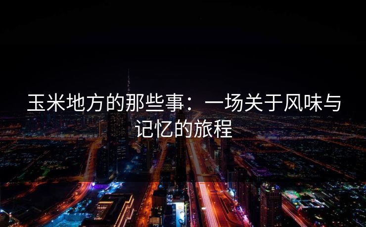 玉米地方的那些事：一场关于风味与记忆的旅程