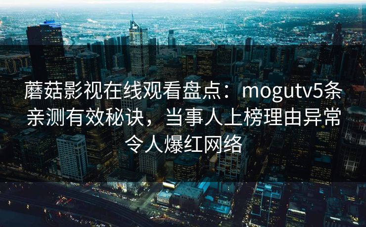 蘑菇影视在线观看盘点：mogutv5条亲测有效秘诀，当事人上榜理由异常令人爆红网络