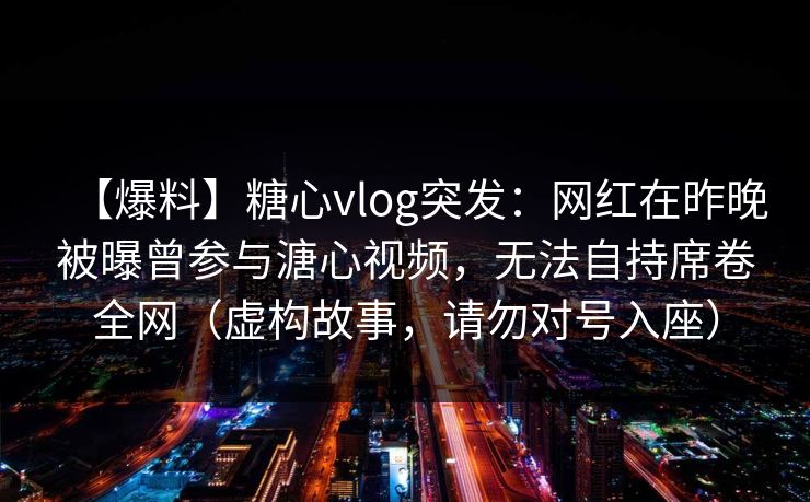 【爆料】糖心vlog突发：网红在昨晚被曝曾参与溏心视频，无法自持席卷全网（虚构故事，请勿对号入座）