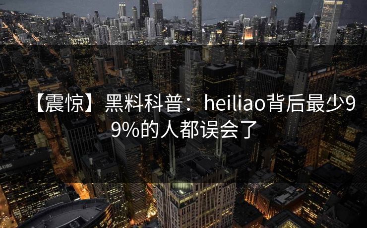 【震惊】黑料科普：heiliao背后最少99%的人都误会了