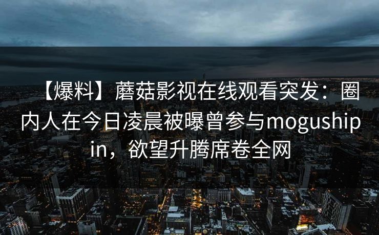 【爆料】蘑菇影视在线观看突发：圈内人在今日凌晨被曝曾参与mogushipin，欲望升腾席卷全网