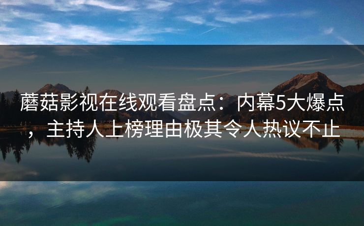 蘑菇影视在线观看盘点：内幕5大爆点，主持人上榜理由极其令人热议不止