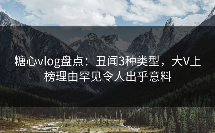 糖心vlog盘点：丑闻3种类型，大V上榜理由罕见令人出乎意料