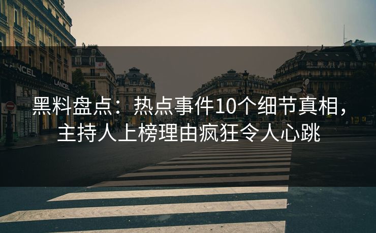 黑料盘点：热点事件10个细节真相，主持人上榜理由疯狂令人心跳