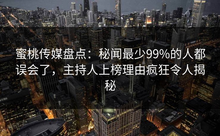 蜜桃传媒盘点：秘闻最少99%的人都误会了，主持人上榜理由疯狂令人揭秘