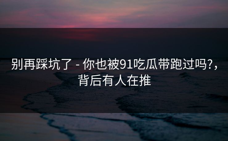 别再踩坑了 - 你也被91吃瓜带跑过吗?，背后有人在推