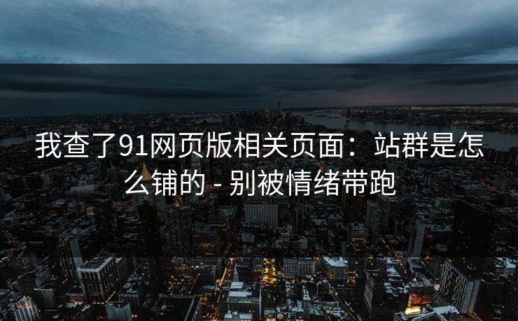 我查了91网页版相关页面：站群是怎么铺的 - 别被情绪带跑