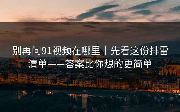 别再问91视频在哪里｜先看这份排雷清单——答案比你想的更简单