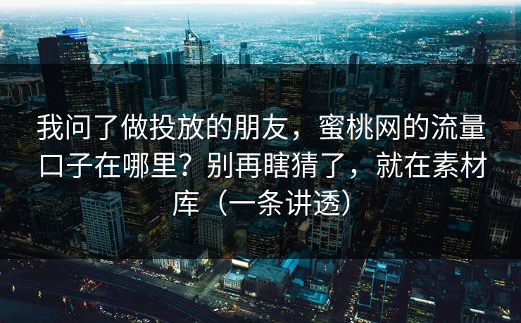 我问了做投放的朋友，蜜桃网的流量口子在哪里？别再瞎猜了，就在素材库（一条讲透）