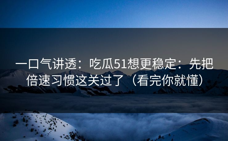 一口气讲透：吃瓜51想更稳定：先把倍速习惯这关过了（看完你就懂）
