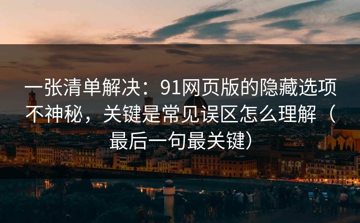 一张清单解决：91网页版的隐藏选项不神秘，关键是常见误区怎么理解（最后一句最关键）