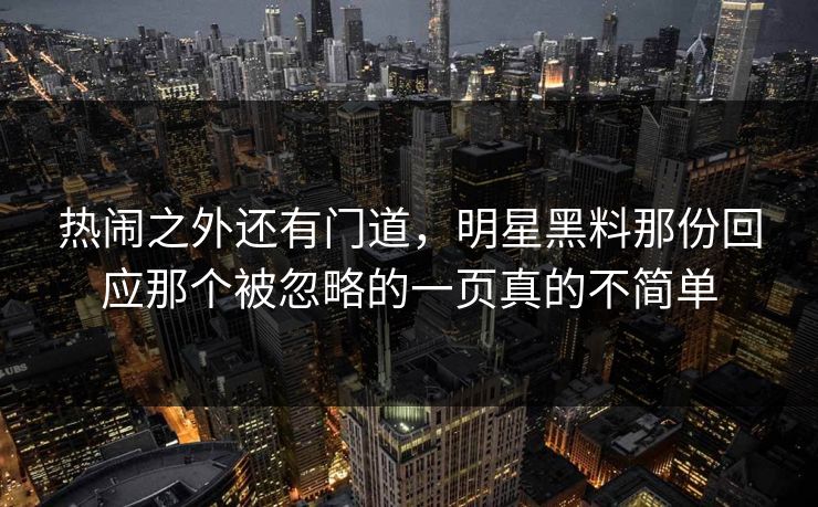 热闹之外还有门道，明星黑料那份回应那个被忽略的一页真的不简单