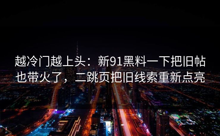 越冷门越上头：新91黑料一下把旧帖也带火了，二跳页把旧线索重新点亮